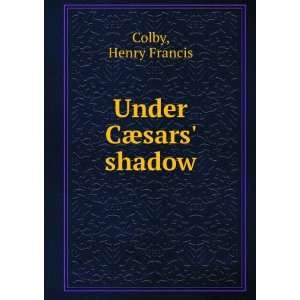  Under CÃ¦sars shadow: Henry Francis Colby: Books