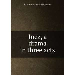   Inez, a drama in three acts Irene [from old catalog] Ackerman Books
