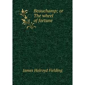  Beauchamp; or The wheel of fortune A Novel James Holroyd 