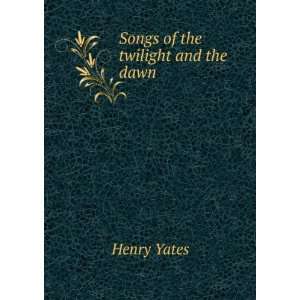  Songs of the twilight and the dawn Henry Yates Books