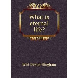 What is eternal life? Wirt Dexter Bingham  Books