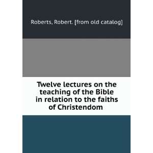 Twelve lectures on the teaching of the Bible in relation to the faiths 
