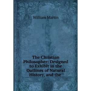 Christian Philosopher: Designed to Exhibit in the Outlines of Natural 