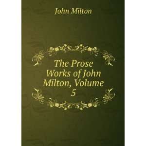    The Prose Works of John Milton, Volume 5 John Milton Books